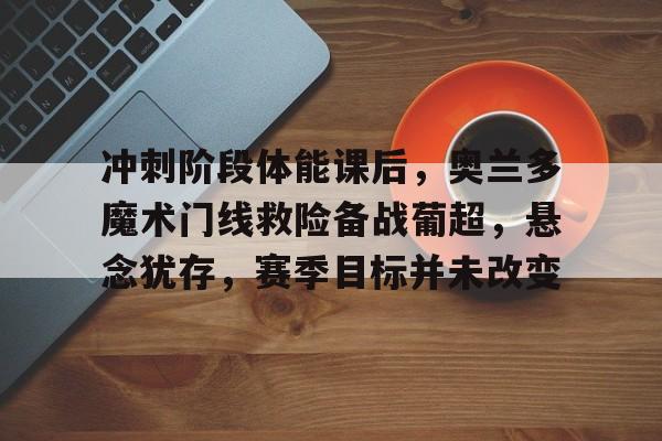 关于冲刺阶段体能课后，奥兰多魔术门线救险备战葡超，悬念犹存，赛季目标并未改变的信息-爱游戏注册